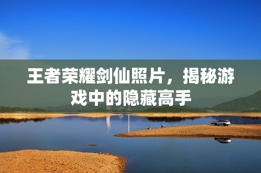 王者荣耀剑仙照片，揭秘游戏中的隐藏高手