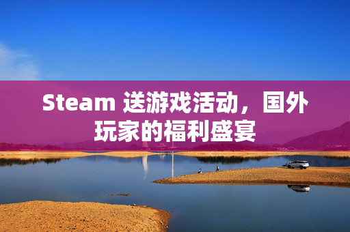 Steam 送游戏活动，国外玩家的福利盛宴