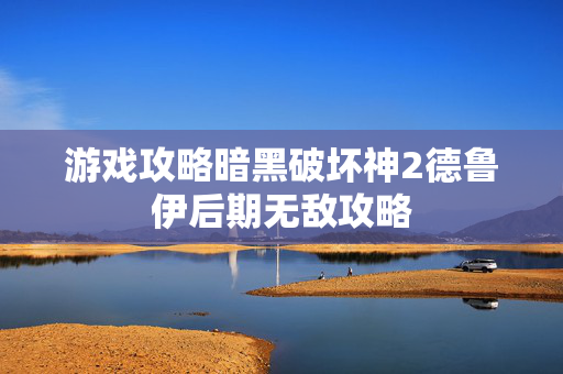 游戏攻略暗黑破坏神2德鲁伊后期无敌攻略