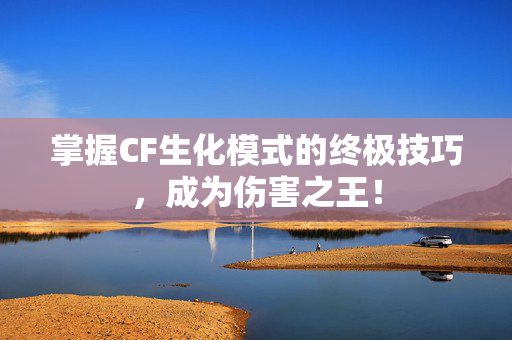 掌握CF生化模式的终极技巧，成为伤害之王！