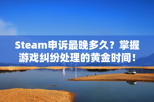 Steam申诉最晚多久？掌握游戏纠纷处理的黄金时间！