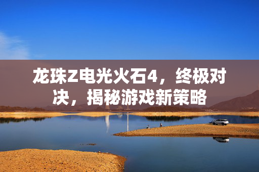 龙珠Z电光火石4，终极对决，揭秘游戏新策略