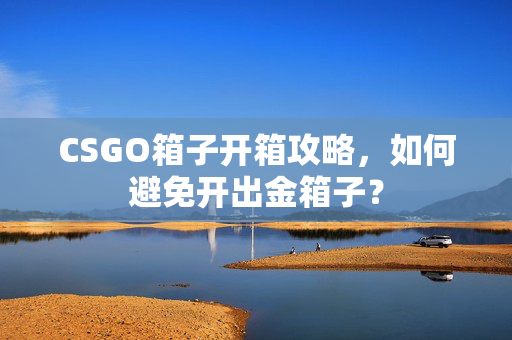 CSGO箱子开箱攻略，如何避免开出金箱子？
