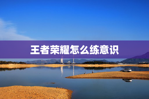 王者荣耀怎么练意识