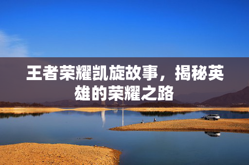 王者荣耀凯旋故事，揭秘英雄的荣耀之路