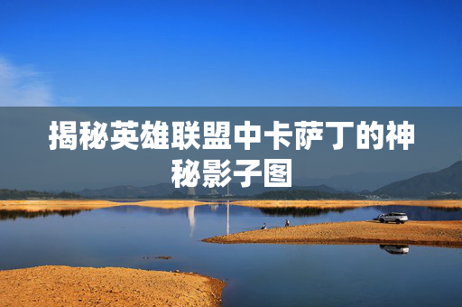 揭秘英雄联盟中卡萨丁的神秘影子图