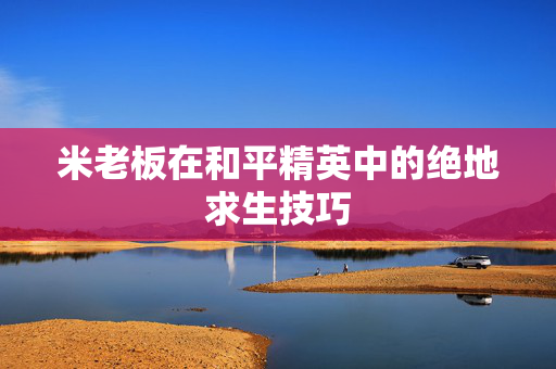 米老板在和平精英中的绝地求生技巧