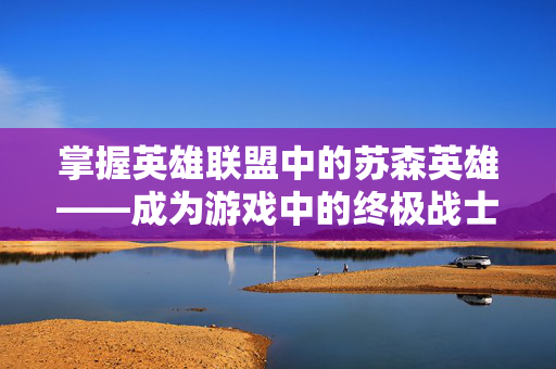 掌握英雄联盟中的苏森英雄——成为游戏中的终极战士