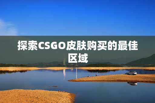 探索CSGO皮肤购买的最佳区域