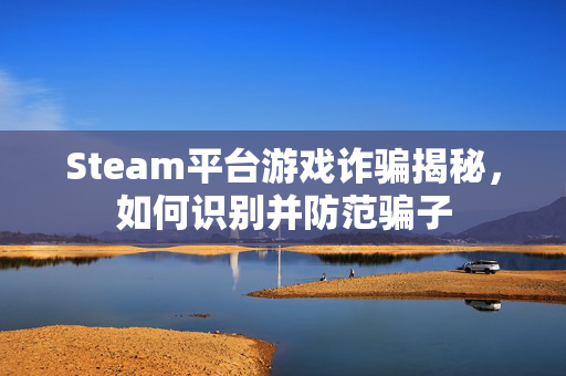 Steam平台游戏诈骗揭秘，如何识别并防范骗子