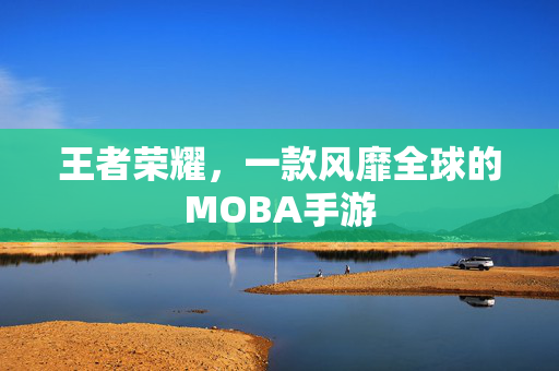 王者荣耀，一款风靡全球的MOBA手游
