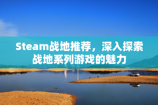 Steam战地推荐，深入探索战地系列游戏的魅力