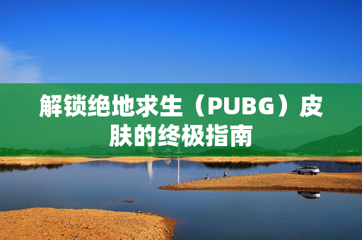 解锁绝地求生（PUBG）皮肤的终极指南