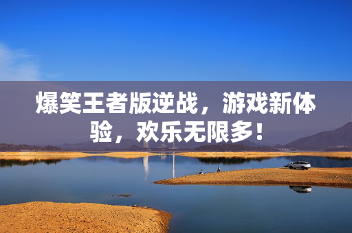 爆笑王者版逆战，游戏新体验，欢乐无限多！