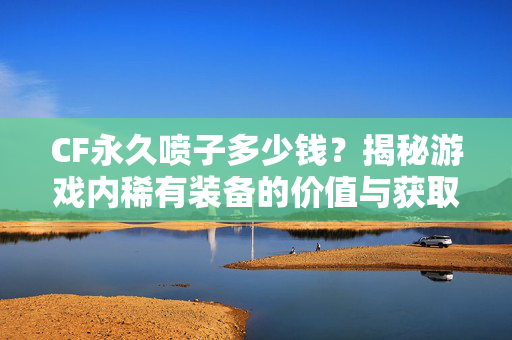 CF永久喷子多少钱？揭秘游戏内稀有装备的价值与获取途径