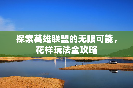 探索英雄联盟的无限可能，花样玩法全攻略