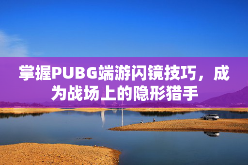 掌握PUBG端游闪镜技巧，成为战场上的隐形猎手