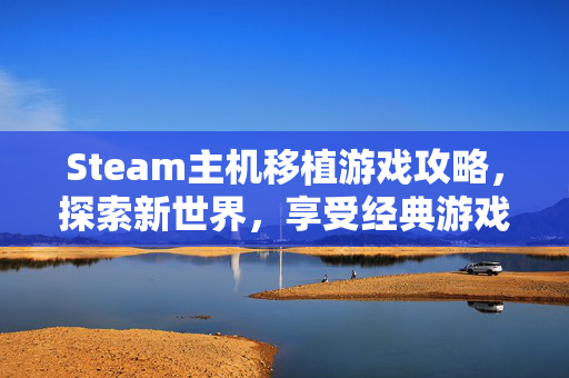 Steam主机移植游戏攻略，探索新世界，享受经典游戏