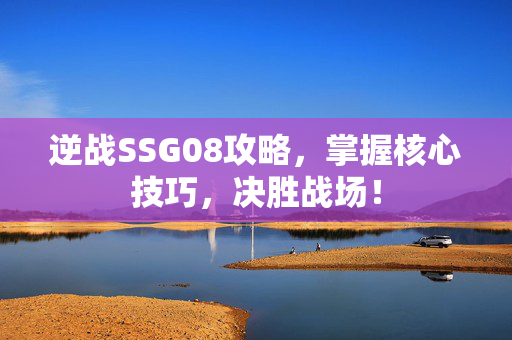 逆战SSG08攻略，掌握核心技巧，决胜战场！