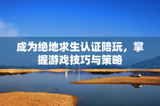成为绝地求生认证陪玩，掌握游戏技巧与策略