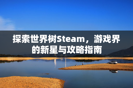 探索世界树Steam，游戏界的新星与攻略指南