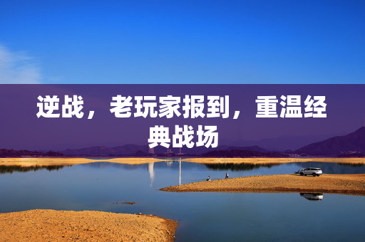 逆战，老玩家报到，重温经典战场