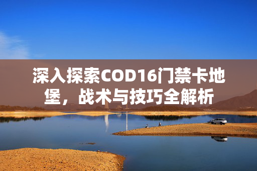 深入探索COD16门禁卡地堡，战术与技巧全解析