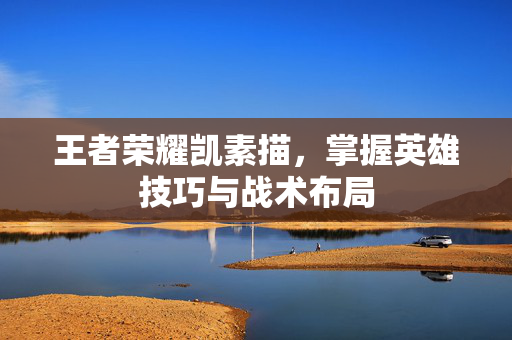 王者荣耀凯素描，掌握英雄技巧与战术布局