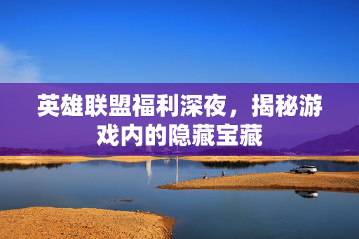 英雄联盟福利深夜，揭秘游戏内的隐藏宝藏