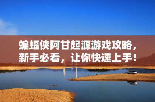 蝙蝠侠阿甘起源游戏攻略，新手必看，让你快速上手！