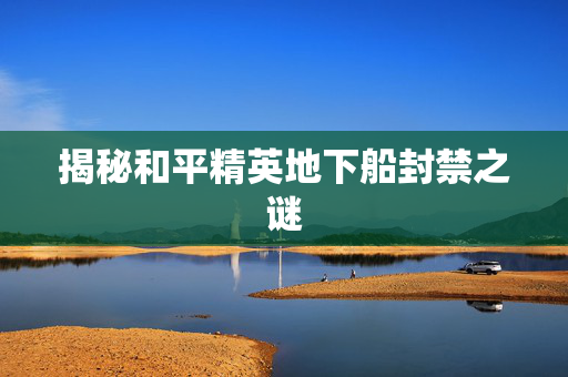 揭秘和平精英地下船封禁之谜