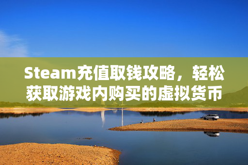 Steam充值取钱攻略，轻松获取游戏内购买的虚拟货币