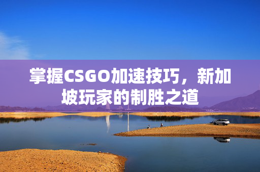 掌握CSGO加速技巧，新加坡玩家的制胜之道