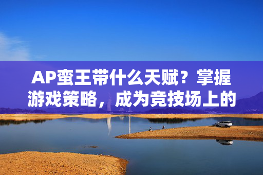 AP蛮王带什么天赋？掌握游戏策略，成为竞技场上的霸主！