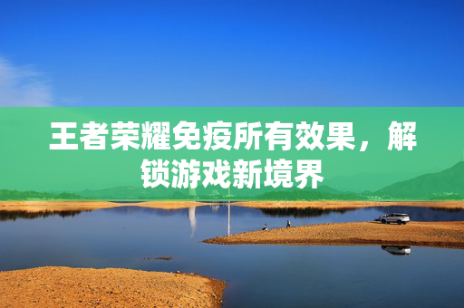 王者荣耀免疫所有效果，解锁游戏新境界