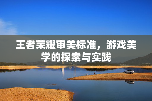 王者荣耀审美标准，游戏美学的探索与实践