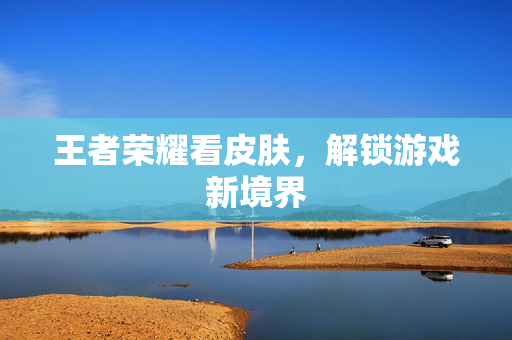 王者荣耀看皮肤，解锁游戏新境界