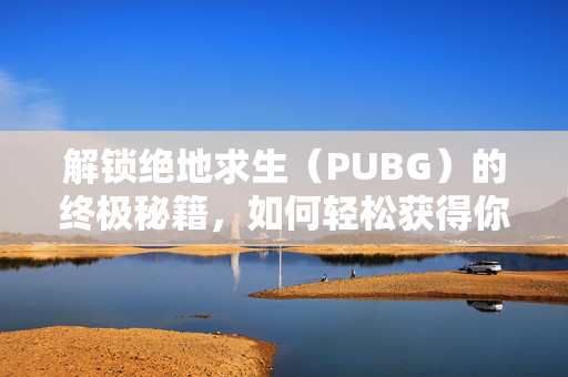 解锁绝地求生（PUBG）的终极秘籍，如何轻松获得你的游戏账号