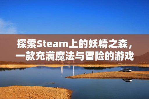 探索Steam上的妖精之森，一款充满魔法与冒险的游戏之旅
