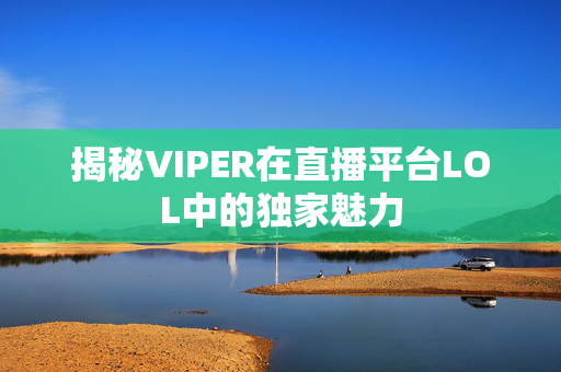 揭秘VIPER在直播平台LOL中的独家魅力