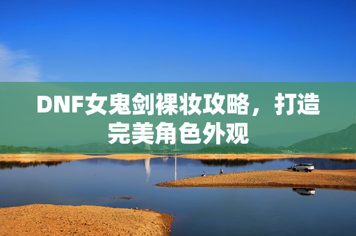DNF女鬼剑裸妆攻略，打造完美角色外观