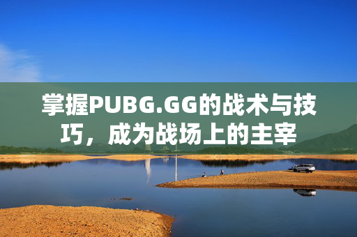 掌握PUBG.GG的战术与技巧，成为战场上的主宰