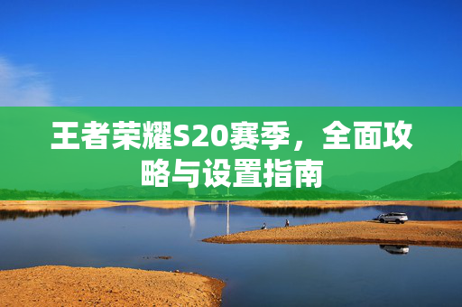 王者荣耀S20赛季，全面攻略与设置指南