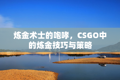 炼金术士的咆哮，CSGO中的炼金技巧与策略