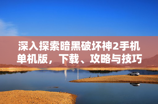 深入探索暗黑破坏神2手机单机版，下载、攻略与技巧