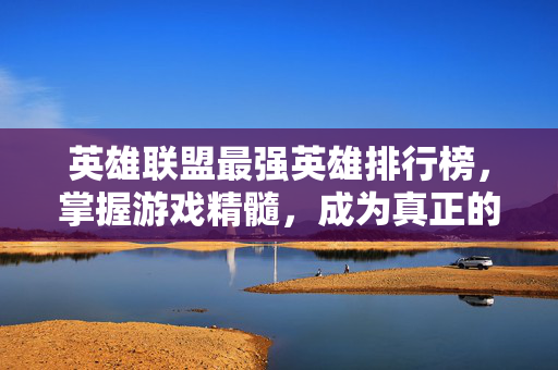 英雄联盟最强英雄排行榜，掌握游戏精髓，成为真正的电竞高手