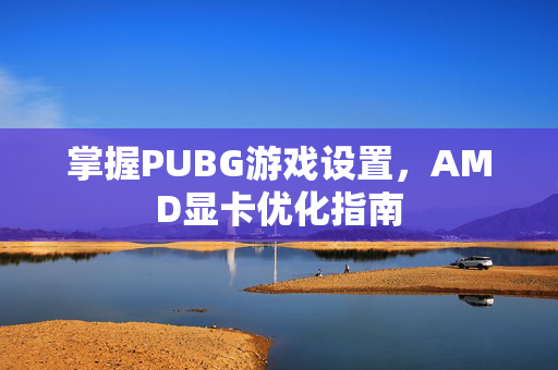 掌握PUBG游戏设置，AMD显卡优化指南