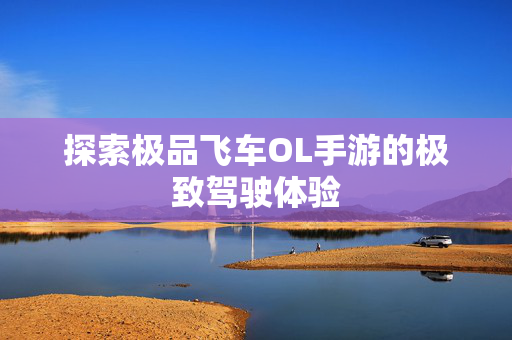 探索极品飞车OL手游的极致驾驶体验