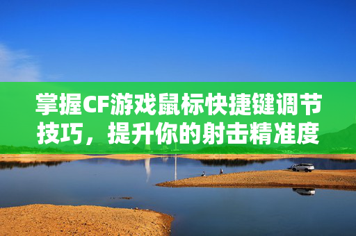 掌握CF游戏鼠标快捷键调节技巧，提升你的射击精准度