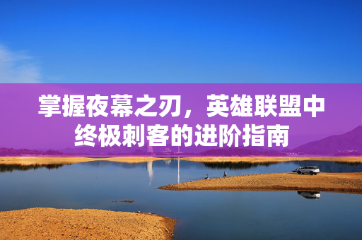掌握夜幕之刃，英雄联盟中终极刺客的进阶指南